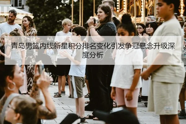 青岛男篮内线新星积分排名变化引发争冠悬念升级深度分析